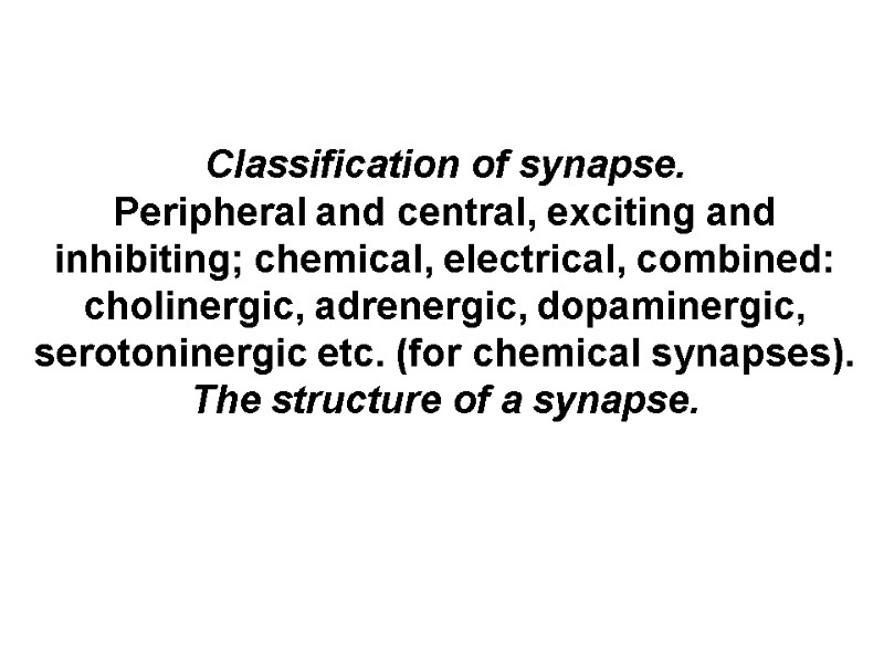 Classification of synapse. Peripheral and central, exciting and inhibiting; chemical, electrical, combined: cholinergic, adrenergic,